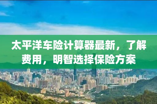太平洋車險計算器最新,了解費用,明智選擇保險方案