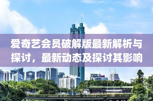 愛奇藝會員破解版最新解析與探討,最新動態及探討其影響