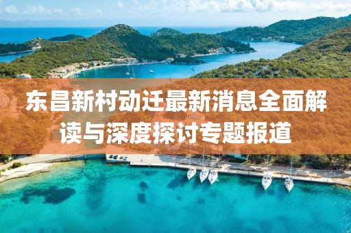 東昌新村動遷最新消息全面解讀與深度探討專題報道