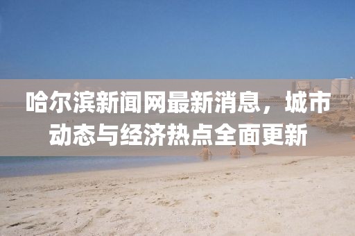 哈爾濱新聞網(wǎng)最新消息,城市動(dòng)態(tài)與經(jīng)濟(jì)熱點(diǎn)全面更新