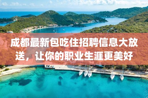 成都最新包吃住招聘信息大放送，讓你的職業生涯更美好