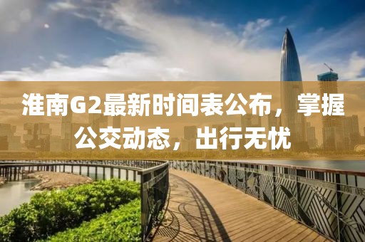 淮南G2最新時(shí)間表公布,掌握公交動(dòng)態(tài),出行無憂