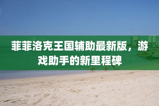 菲菲洛克王國輔助最新版，游戲助手的新里程碑