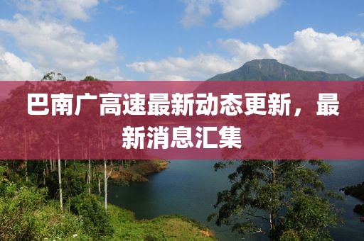 巴南廣高速最新動態更新,最新消息匯集