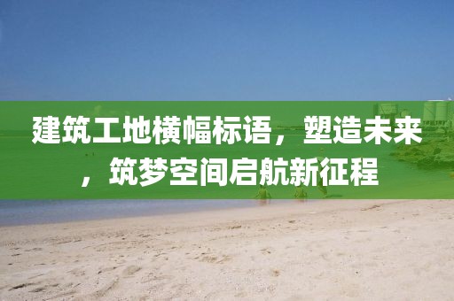 建筑工地橫幅標(biāo)語,塑造未來,筑夢空間啟航新征程