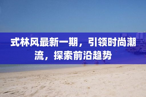 式林風最新一期，引領時尚潮流，探索前沿趨勢