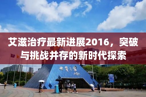 艾滋治療最新進展2016,突破與挑戰并存的新時代探索