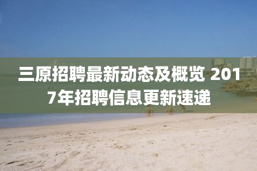 三原招聘最新動態及概覽 2017年招聘信息更新速遞