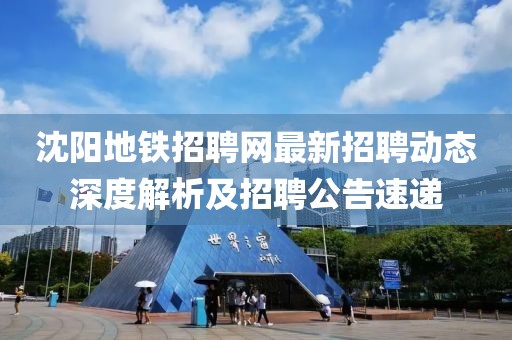 沈陽地鐵招聘網最新招聘動態深度解析及招聘公告速遞