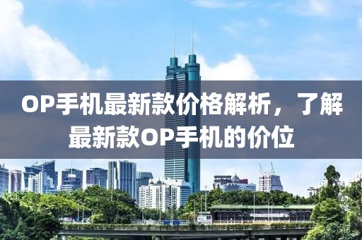 OP手機最新款價格解析，了解最新款OP手機的價位