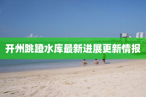 開(kāi)州跳蹬水庫(kù)最新進(jìn)展更新情報(bào)