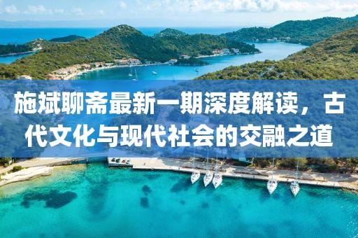 施斌聊齋最新一期深度解讀，古代文化與現代社會的交融之道
