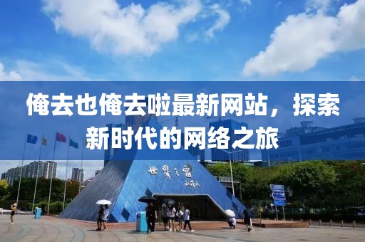 俺去也俺去啦最新網站,探索新時代的網絡之旅