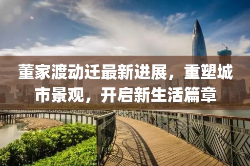 董家渡動遷最新進展,重塑城市景觀,開啟新生活篇章