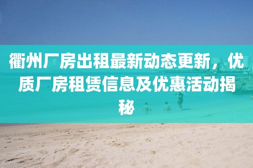 衢州廠房出租最新動態更新,優質廠房租賃信息及優惠活動揭秘