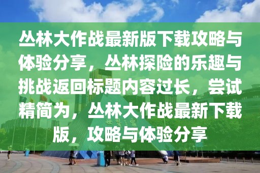 叢林大作戰最新版下載攻略與體驗分享，叢林探險的樂趣與挑戰返回標題內容過長，嘗試精簡為，叢林大作戰最新下載版，攻略與體驗分享