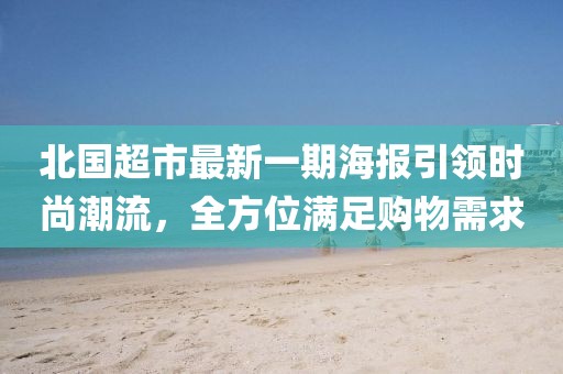 北國超市最新一期海報引領(lǐng)時尚潮流,全方位滿足購物需求