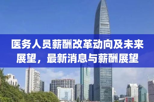 醫(yī)務(wù)人員薪酬改革動(dòng)向及未來展望,最新消息與薪酬展望