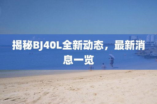 揭秘BJ40L全新動態(tài),最新消息一覽
