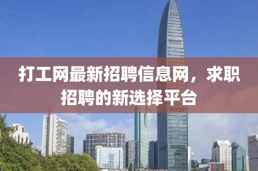 打工網最新招聘信息網,求職招聘的新選擇平臺