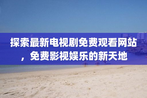 探索最新電視劇免費觀看網(wǎng)站,免費影視娛樂的新天地