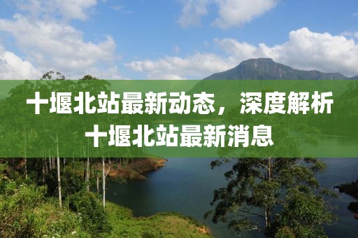 十堰北站最新動態，深度解析十堰北站最新消息