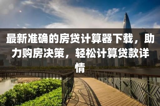 最新準確的房貸計算器下載,助力購房決策,輕松計算貸款詳情