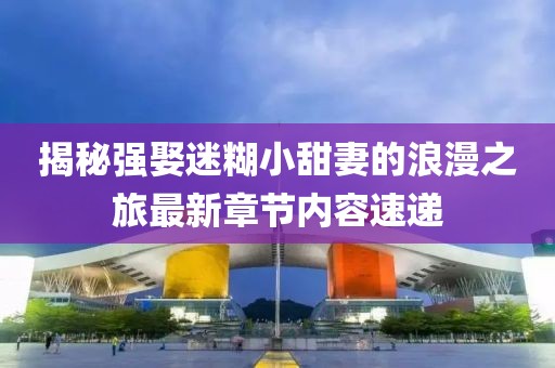 揭秘強娶迷糊小甜妻的浪漫之旅最新章節內容速遞