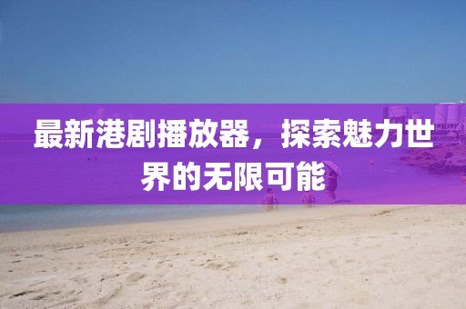 最新港劇播放器,探索魅力世界的無限可能