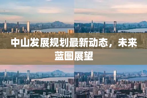 中山發(fā)展規(guī)劃最新動(dòng)態(tài),未來藍(lán)圖展望