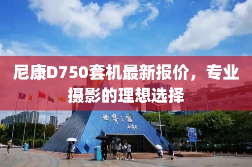 尼康D750套機(jī)最新報價，專業(yè)攝影的理想選擇