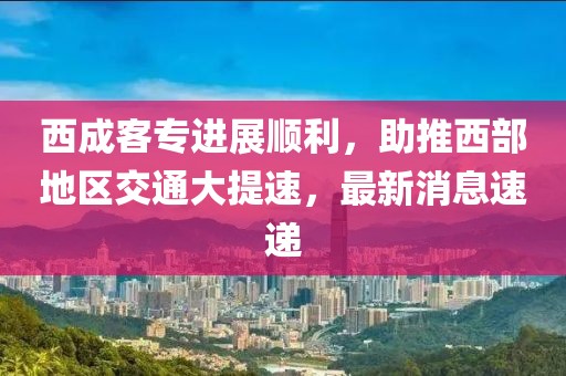 西成客專進展順利,助推西部地區交通大提速,最新消息速遞