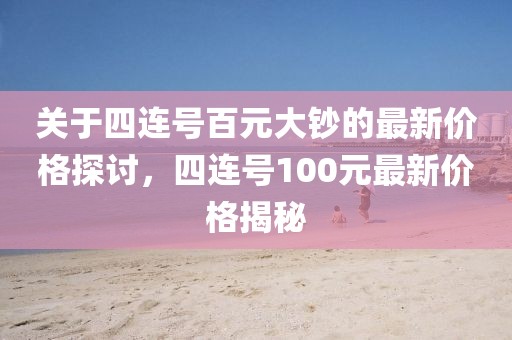 關于四連號百元大鈔的最新價格探討,四連號100元最新價格揭秘