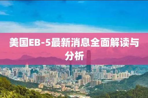 美國EB-5最新消息全面解讀與分析