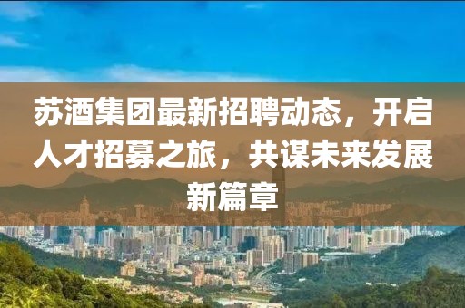 蘇酒集團最新招聘動態,開啟人才招募之旅,共謀未來發展新篇章