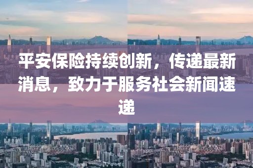 平安保險持續創新，傳遞最新消息，致力于服務社會新聞速遞
