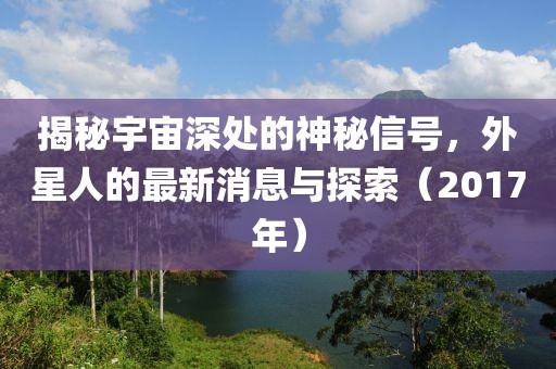 揭秘宇宙深處的神秘信號，外星人的最新消息與探索（2017年）