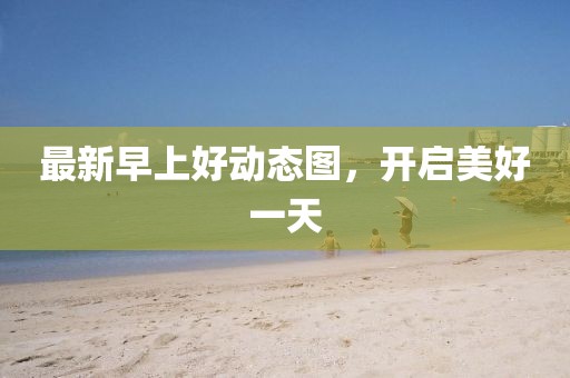 最新早上好動態圖,開啟美好一天