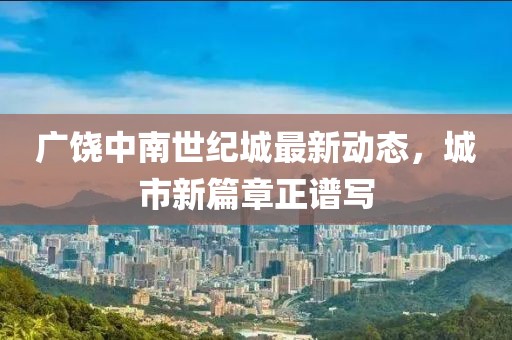 廣饒中南世紀城最新動態,城市新篇章正譜寫