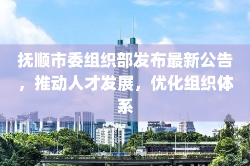 撫順市委組織部發布最新公告，推動人才發展，優化組織體系