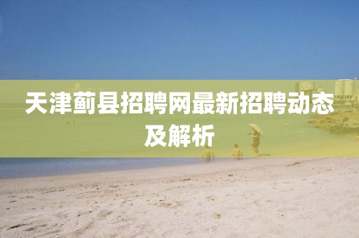 天津薊縣招聘網最新招聘動態及解析