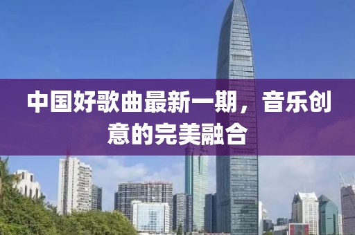 中國好歌曲最新一期，音樂創(chuàng)意的完美融合