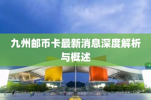 九州郵幣卡最新消息深度解析與概述