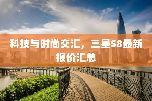 科技與時尚交匯，三星S8最新報價匯總