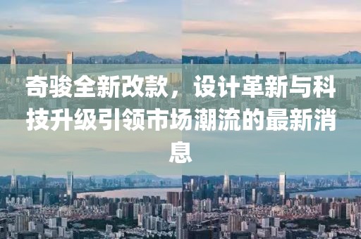 奇駿全新改款,設(shè)計(jì)革新與科技升級(jí)引領(lǐng)市場(chǎng)潮流的最新消息