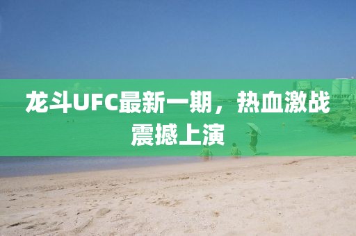 龍斗UFC最新一期,熱血激戰震撼上演
