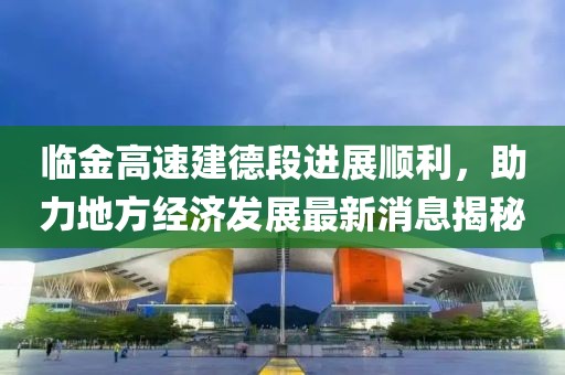 臨金高速建德段進展順利，助力地方經(jīng)濟發(fā)展最新消息揭秘