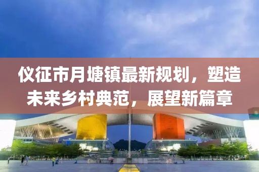 儀征市月塘鎮最新規劃，塑造未來鄉村典范，展望新篇章