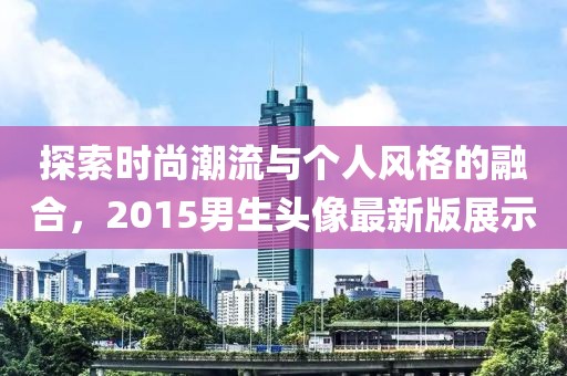 探索時尚潮流與個人風格的融合,2015男生頭像最新版展示