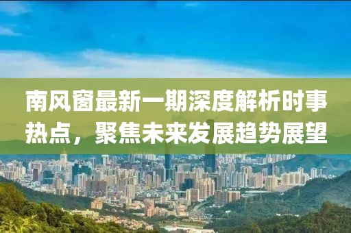 南風窗最新一期深度解析時事熱點,聚焦未來發展趨勢展望